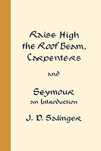 J.D.Salinger Raise High the Roof Beam, Carpenters and Seymour: An Introduction
